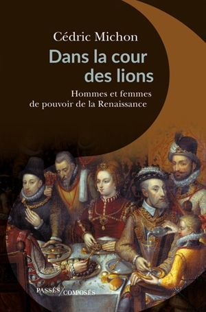 Dans la cour des lions : hommes et femmes de pouvoir de la Renaissance - Cédric Michon