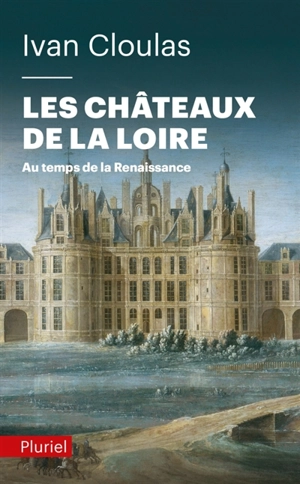 Les châteaux de la Loire : au temps de la Renaissance - Ivan Cloulas