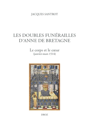 Les doubles funérailles d'Anne de Bretagne : le corps et le coeur (janvier-mars 1514) - Jacques Santrot