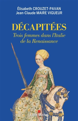 Décapitées : trois femmes dans l'Italie de la Renaissance - Elisabeth Crouzet-Pavan