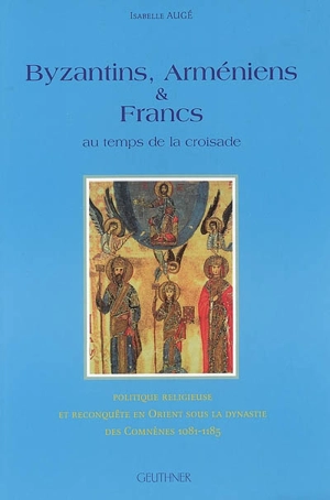 Byzantins, Arméniens et Francs au temps de la Croisade : politique religieuse et reconquête en Orient sous la dynastie des Comnènes 1081-1185 - Isabelle Augé