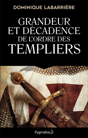 Grandeur et décadence de l'ordre des Templiers : ordre militaire, religieux et politique - Dominique Labarrière