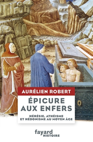 Epicure aux enfers : hérésie, athéisme et hédonisme au Moyen Age - Aurélien Robert