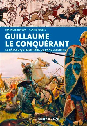 Guillaume le Conquérant : le bâtard qui s'empara de l'Angleterre - François Neveux