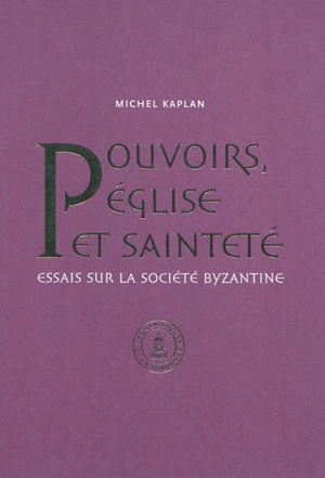 Pouvoirs, Eglise et sainteté : essais sur la société byzantine : recueil d'articles publiés de 1990 à 2010 - Michel Kaplan