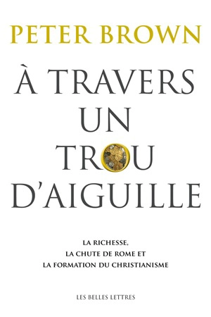 A travers un trou d'aiguille : la richesse, la chute de Rome et la formation du christianisme en Occident, 350-550 - Peter Brown