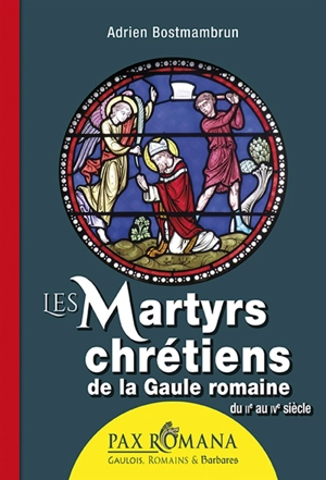 Les martyrs chrétiens de la Gaule romaine du IIe au IVe siècle - Adrien Bostmambrun