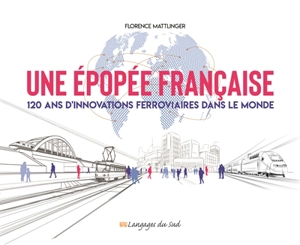 Une épopée française : 120 ans d'innovations ferroviaires dans le monde - Florence Mattlinger