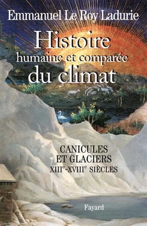 Histoire humaine et comparée du climat. Vol. 1. Canicules et glaciers, XIIIe-XVIIIe siècles - Emmanuel Le Roy Ladurie