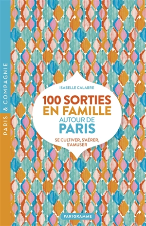 100 sorties en famille autour de Paris : se cultiver, s'aérer, s'amuser - Isabelle Calabre