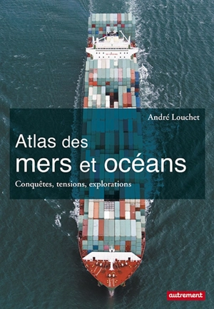 Atlas des mers et océans : conquêtes, tensions, explorations - André Louchet