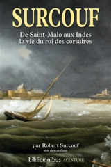 Surcouf : de Saint-Malo aux Indes, la vie du roi des corsaires - Robert Surcouf