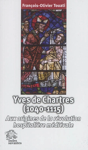 Yves de Chartres (1040-1115) : aux origines de la révolution hospitalière médiévale - François-Olivier Touati