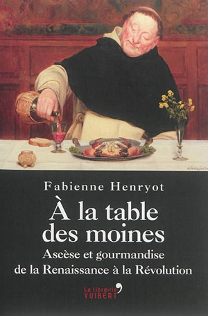 A la table des moines : ascèse et gourmandise de la Renaissance à la Révolution - Fabienne Henryot