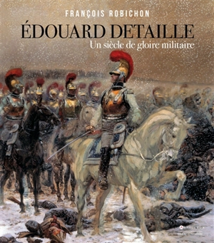 Edouard Detaille : un siècle de gloire militaire - François Robichon