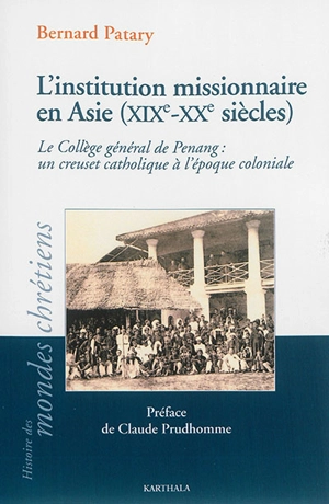 L'institution missionnaire en Asie, XIXe-XXe siècles : le Collège général de Penang : un creuset catholique à l'époque coloniale - Bernard Patary