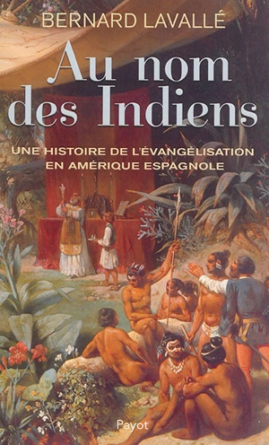 Au nom des Indiens : une histoire de l'évangélisation en Amérique espagnole - Bernard Lavallé