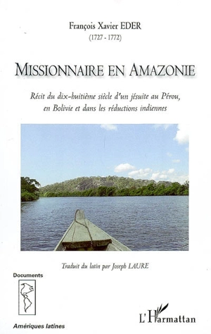 Missionnaire en Amazonie : récit du dix-huitième siècle d'un jésuite au Pérou, en Bolivie et dans les réductions indiennes - Francisco Javier Eder