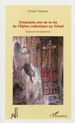 Cinquante ans de la vie de l'Eglise catholique au Tchad : épreuves et espérance - Charles Vandame