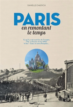 Paris en remontant le temps : ce qu'il y avait avant le Sacré-Coeur, l'Arc de triomphe, l'Opéra-Garnier, la tour Eiffel, le Centre Pompidou... - Danielle Chadych