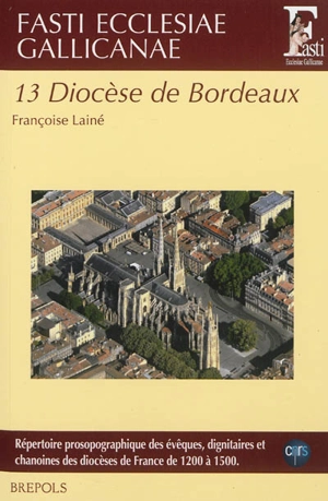 Fasti ecclesiae gallicanae : répertoire prosopographique des évêques, dignitaires et chanoines des diocèses de France de 1200 à 1500. Vol. 13. Diocèse de Bordeaux - Françoise Bériac-Lainé