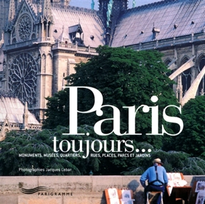 Paris toujours... : monuments, musées, quartiers, rues, places, parcs et jardins