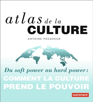 Atlas de la culture : du soft power au hard power : comment la culture prend le pouvoir - Antoine Pecqueur