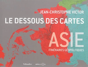 Le dessous des cartes : Asie : itinéraires géopolitiques - Jean-Christophe Victor
