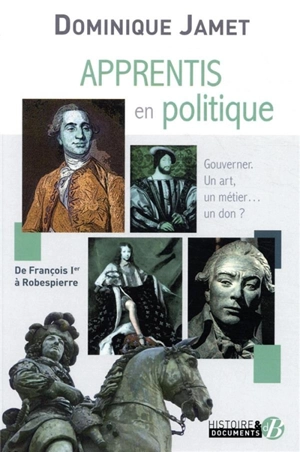 Apprentis en politique : gouverner, un art, un métier... un don ? : de François Ier à Robespierre - Dominique Jamet