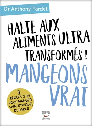 Halte aux aliments ultra-transformés ! : mangeons vrai : 3 règles d'or pour manger sain, éthique, durable - Anthony Fardet