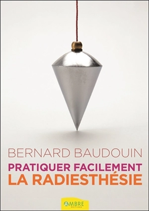 Pratiquez facilement la radiesthésie : découvrez vos pouvoirs - Bernard Baudouin
