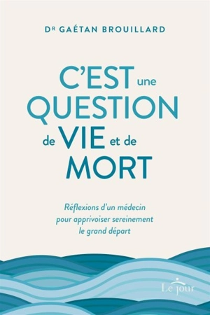 C'est une question de vie et de mort : Réflexions d'un médecin pour apprivoiser sereinement le grand départ - Gaétan Brouillard