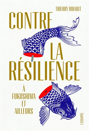 Contre la résilience : à Fukushima et ailleurs - Thierry Ribault