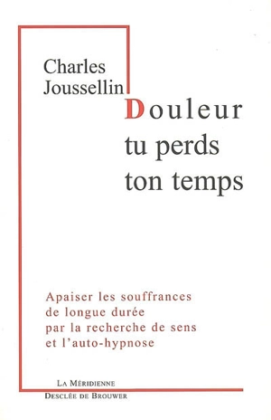 Douleur tu perds ton temps : apaiser les souffrances de longue durée par la recherche de sens et l'auto-hypnose - Charles Joussellin