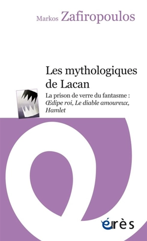 Les mythologiques de Lacan. La prison de verre du fantasme : Oedipe roi, Le diable amoureux, Hamlet - Markos Zafiropoulos