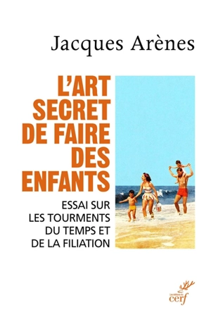 L'art secret de faire des enfants : essai sur les tourments du temps et de la filiation - Jacques Arènes