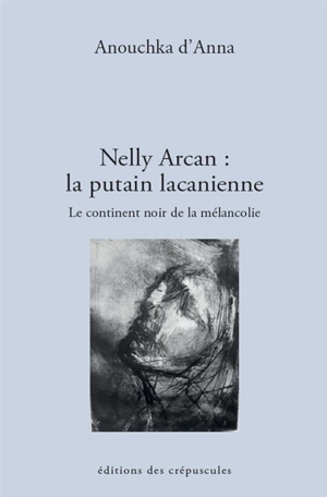 Nelly Arcan, la putain lacanienne : le continent noir de la mélancolie : essai - Anouchka d' Anna