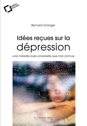 Idées reçues sur la dépression : une maladie aussi universelle que mal connue - Bernard Granger