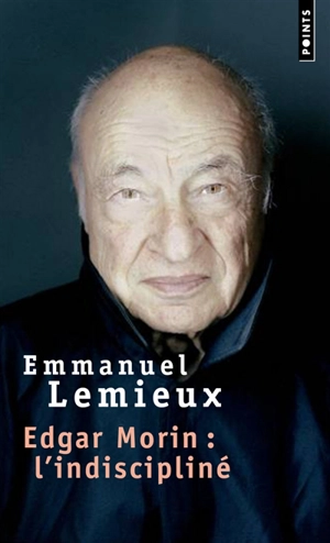 Edgar Morin, l'indiscipliné : biographie - Emmanuel Lemieux