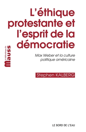 L'éthique protestante et l'esprit de la démocratie : Max Weber et la culture politique américaine - Stephen Kalberg