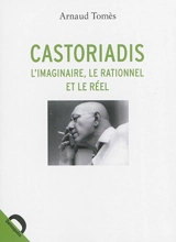 Castoriadis : l'imaginaire, le rationnel et le réel - Arnaud Tomès