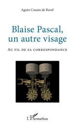 Blaise Pascal, un autre visage : au fil de sa correspondance - Agnès Cousin de Ravel