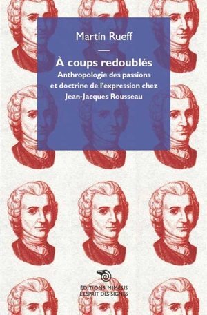 A coups redoublés : anthropologie des passions et doctrine de l'expression chez Jean-Jacques Rousseau - Martin Rueff