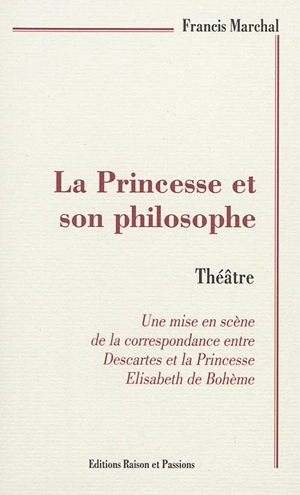 La princesse et son philosophe : théâtre : une mise en scène libre de la correspondance entre Descartes et la princesse Elisabeth de Bohême - Francis Marchal