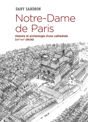 Notre-Dame de Paris : histoire et archéologie d'une cathédrale (XIIe-XIVe siècle) - Dany Sandron