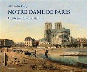 Notre-Dame de Paris : la fabrique d'un chef-d'oeuvre - Alexandre Gady