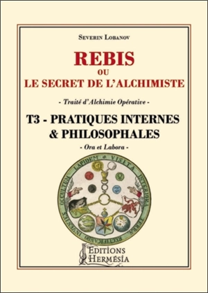 Rébis ou Le secret de l'alchimiste : traité d'alchimie opérative. Vol. 3. Pratiques internes & philosophales : ora et labora - Séverin Lobanov