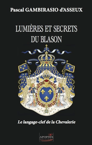 Lumières et secrets du blason : le langage-clef de la chevalerie - Pascal Gambirasio d'Asseux