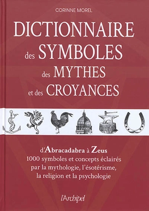Dictionnaire des symboles, des mythes et des croyances : d'Abracadabra à Zeus, 1.000 symboles et concepts éclairés par la mythologie, l'ésotérisme, la religion et la psychologie - Corinne Morel