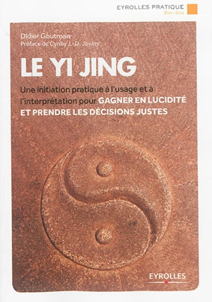 Le Yi jing : une initiation pratique à l'usage et à l'interprétation pour gagner en lucidité et prendre les décisions justes - Didier Goutman